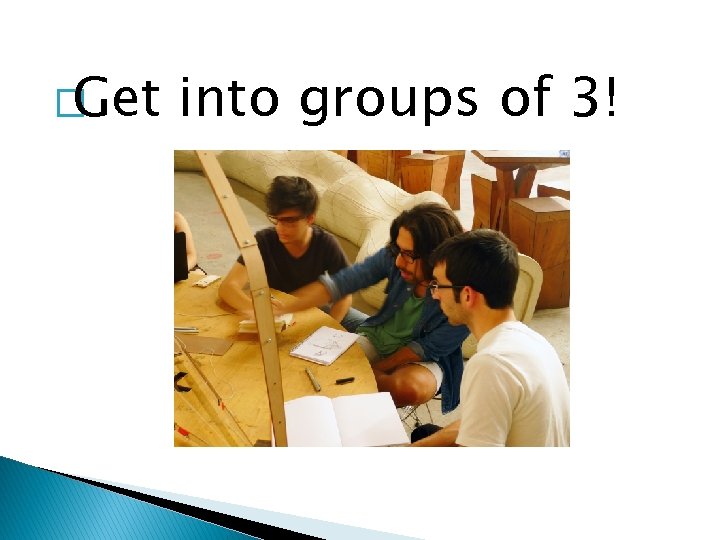 �Get into groups of 3! 