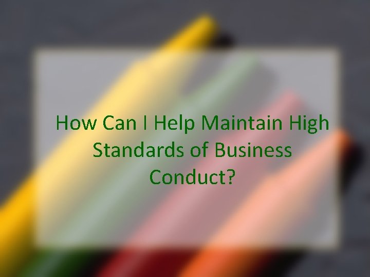 How Can I Help Maintain High Standards of Business Conduct? 
