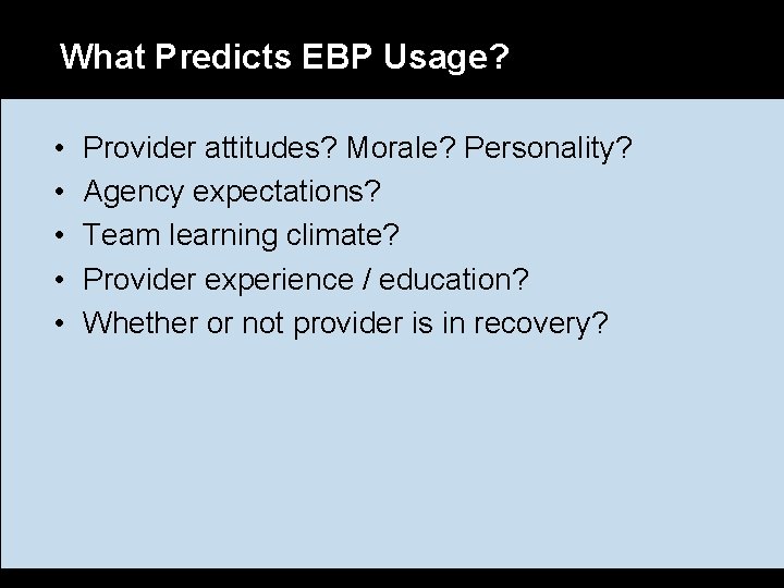 What Predicts EBP Usage? • • • Provider attitudes? Morale? Personality? Agency expectations? Team