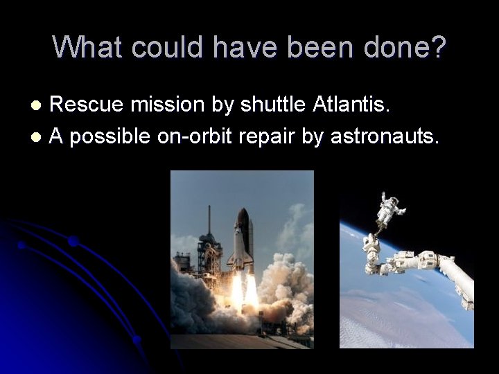 What could have been done? Rescue mission by shuttle Atlantis. l A possible on-orbit