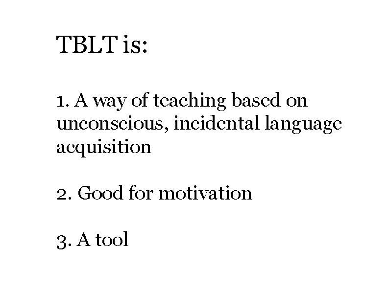 TBLT is: 1. A way of teaching based on unconscious, incidental language acquisition 2.