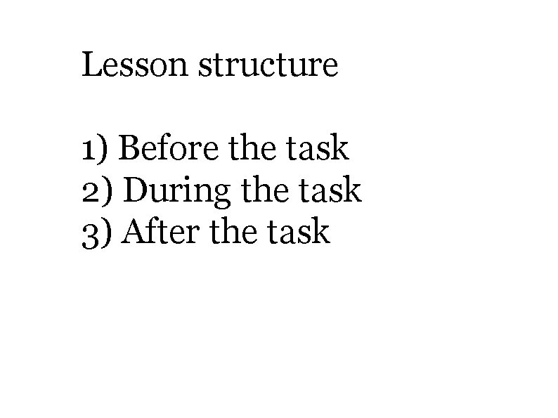 Lesson structure 1) Before the task 2) During the task 3) After the task