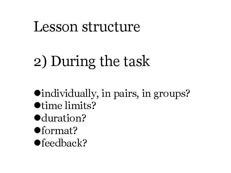 Lesson structure 2) During the task individually, in pairs, in groups? time limits? duration?