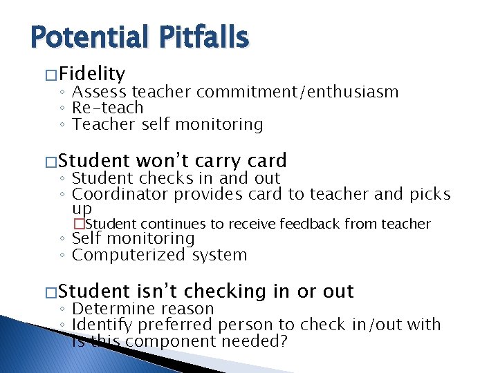 Potential Pitfalls � Fidelity ◦ Assess teacher commitment/enthusiasm ◦ Re-teach ◦ Teacher self monitoring