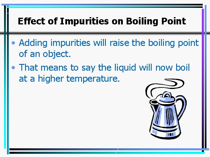 Effect of Impurities on Boiling Point • Adding impurities will raise the boiling point