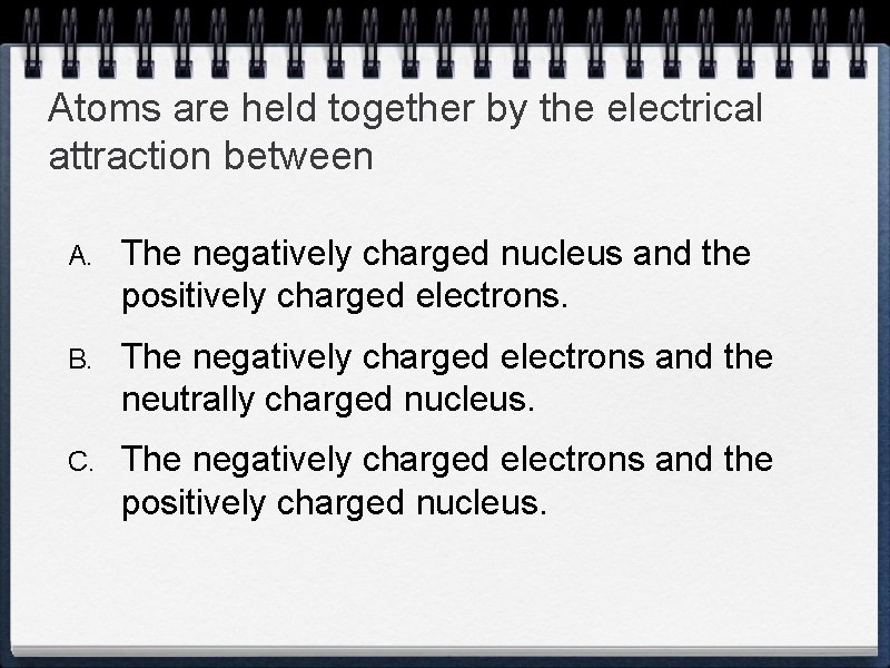 Atoms are held together by the electrical attraction between A. The negatively charged nucleus