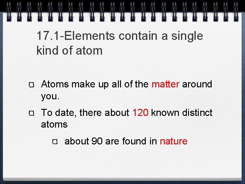 17. 1 -Elements contain a single kind of atom Atoms make up all of