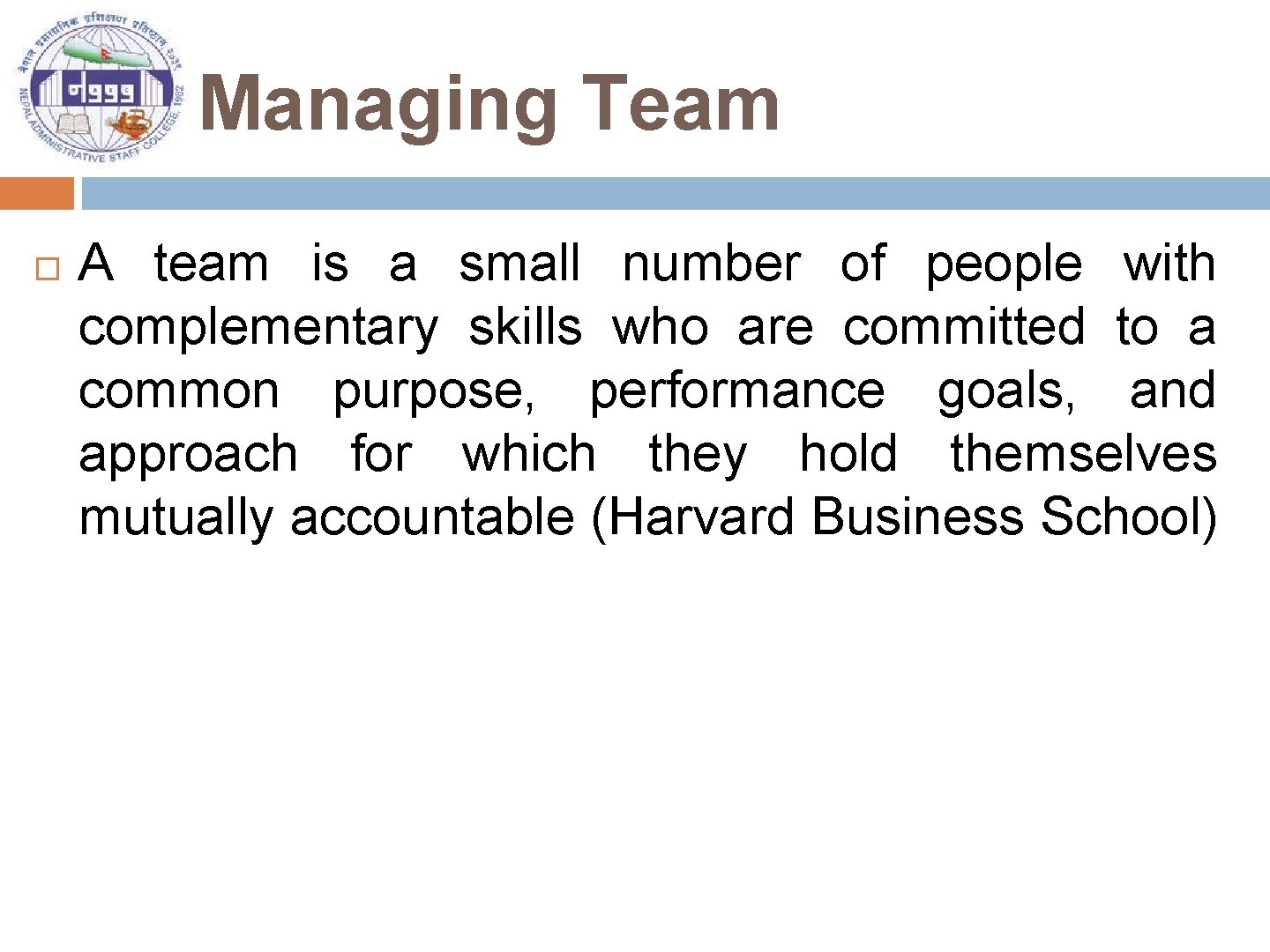 Managing Team A team is a small number of people with complementary skills who