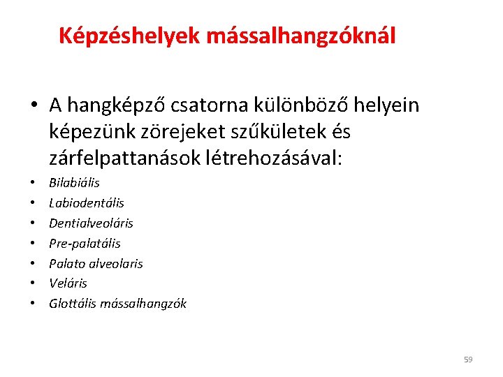 Képzéshelyek mássalhangzóknál • A hangképző csatorna különböző helyein képezünk zörejeket szűkületek és zárfelpattanások létrehozásával: Képzéshelyek mássalhangzóknál • A hangképző csatorna különböző helyein képezünk zörejeket szűkületek és zárfelpattanások létrehozásával: