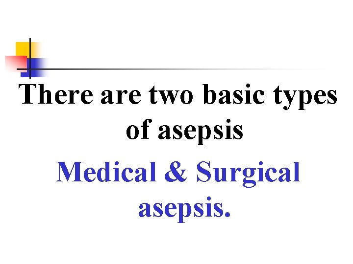 There are two basic types of asepsis Medical & Surgical asepsis. 