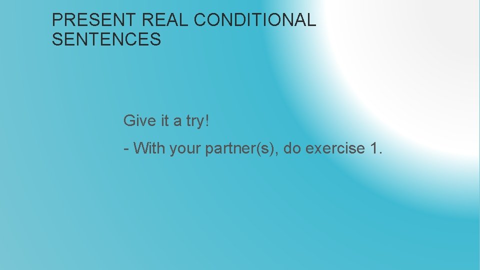 PRESENT REAL CONDITIONAL SENTENCES Give it a try! - With your partner(s), do exercise