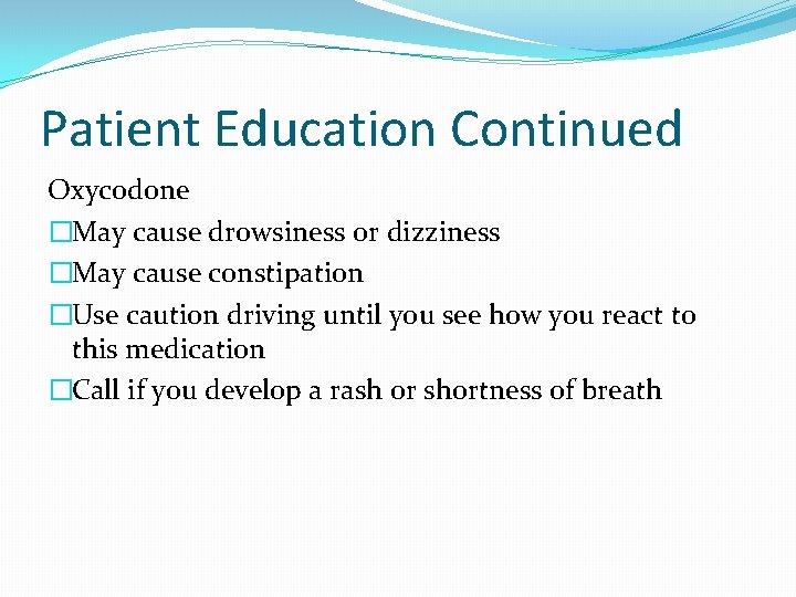 Patient Education Continued Oxycodone �May cause drowsiness or dizziness �May cause constipation �Use caution