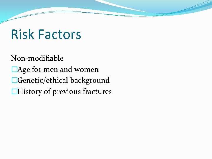 Risk Factors Non-modifiable �Age for men and women �Genetic/ethical background �History of previous fractures