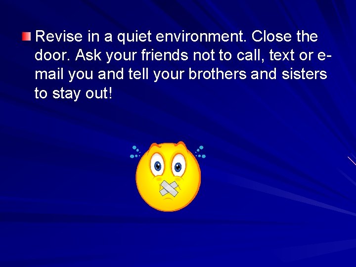 Revise in a quiet environment. Close the door. Ask your friends not to call,