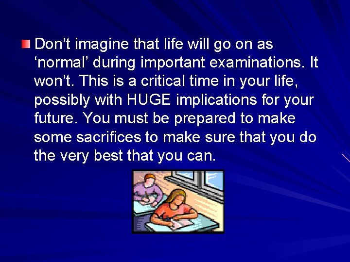 Don’t imagine that life will go on as ‘normal’ during important examinations. It won’t.