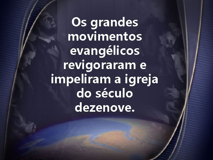 Os grandes movimentos evangélicos revigoraram e impeliram a igreja do século dezenove. 