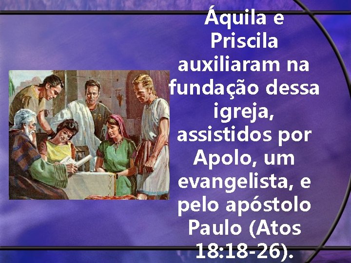 Áquila e Priscila auxiliaram na fundação dessa igreja, assistidos por Apolo, um evangelista, e