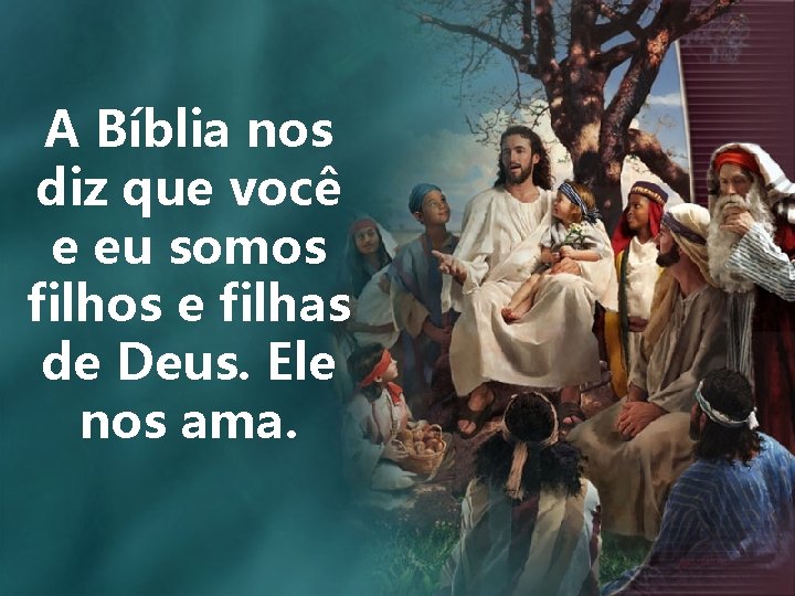 A Bíblia nos diz que você e eu somos filhos e filhas de Deus.