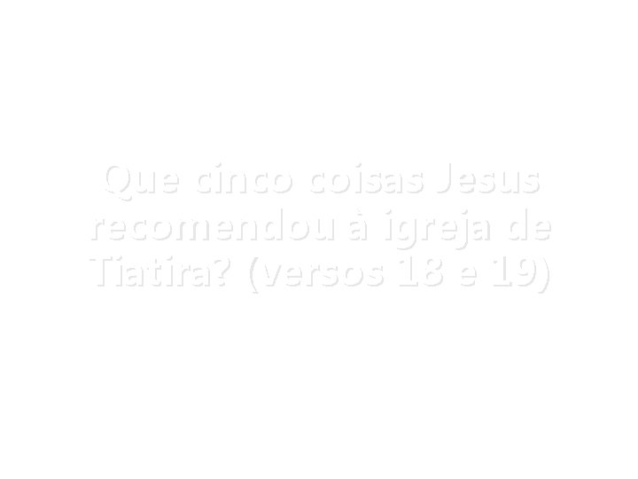 Que cinco coisas Jesus recomendou à igreja de Tiatira? (versos 18 e 19) 