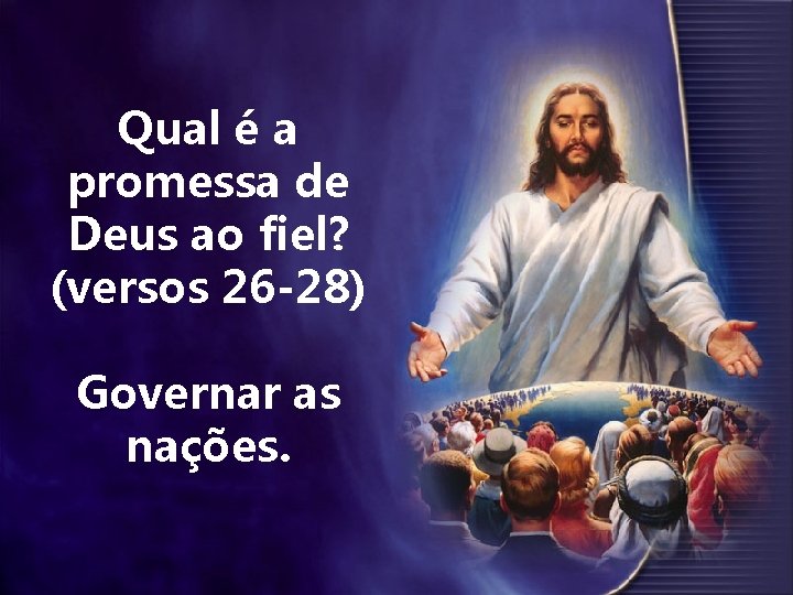Qual é a promessa de Deus ao fiel? (versos 26 -28) Governar as nações.