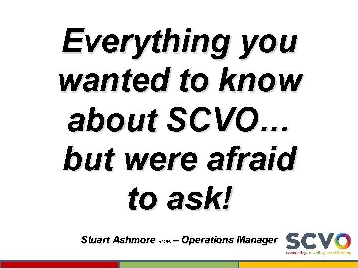 Everything you wanted to know about SCVO… but were afraid to ask! Stuart Ashmore