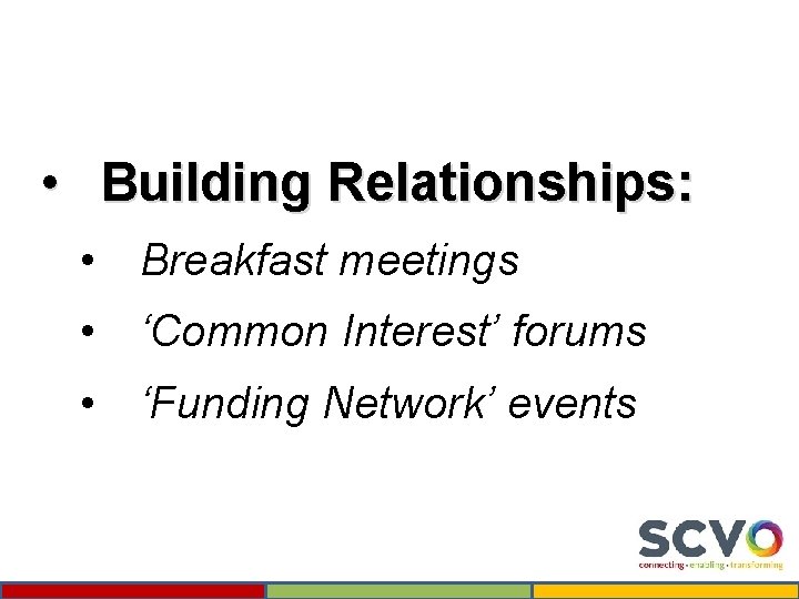  • Building Relationships: • Breakfast meetings • ‘Common Interest’ forums • ‘Funding Network’