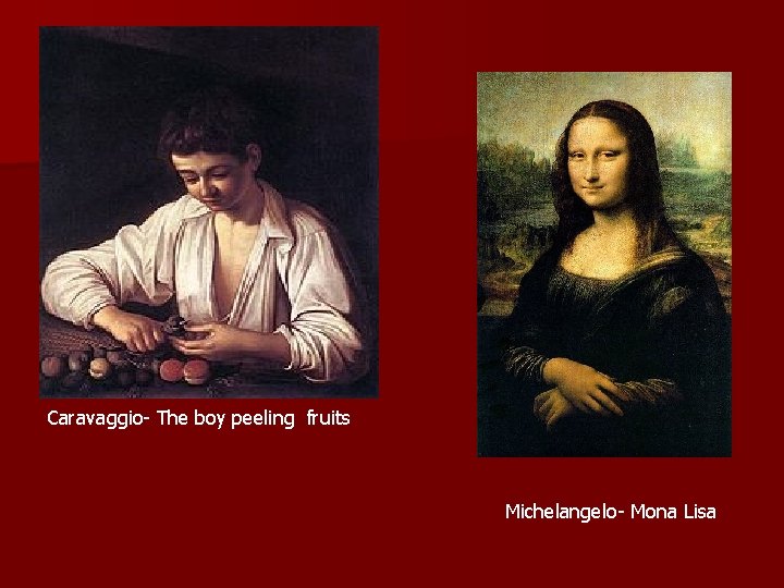 Caravaggio- The boy peeling fruits Michelangelo- Mona Lisa 