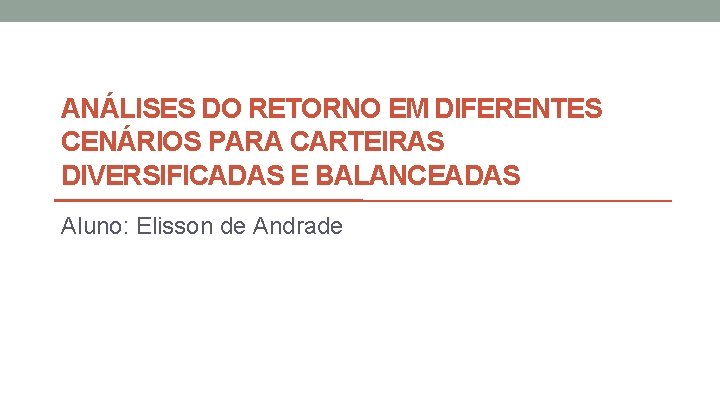 ANÁLISES DO RETORNO EM DIFERENTES CENÁRIOS PARA CARTEIRAS DIVERSIFICADAS E BALANCEADAS Aluno: Elisson de