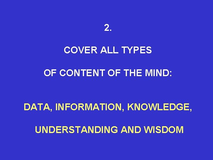 2. COVER ALL TYPES OF CONTENT OF THE MIND: DATA, INFORMATION, KNOWLEDGE, UNDERSTANDING AND