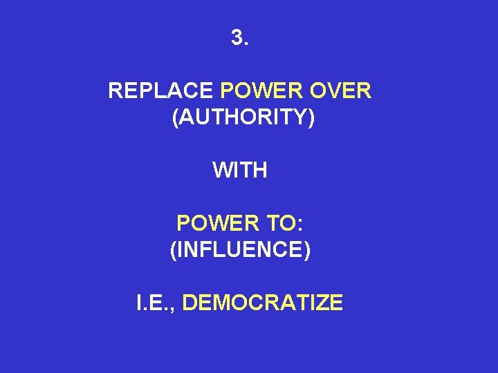 3. REPLACE POWER OVER (AUTHORITY) WITH POWER TO: (INFLUENCE) I. E. , DEMOCRATIZE 