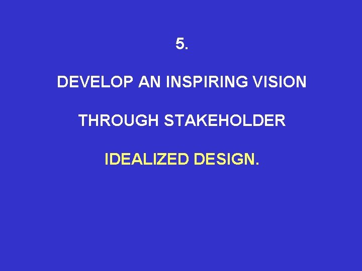 5. DEVELOP AN INSPIRING VISION THROUGH STAKEHOLDER IDEALIZED DESIGN. 