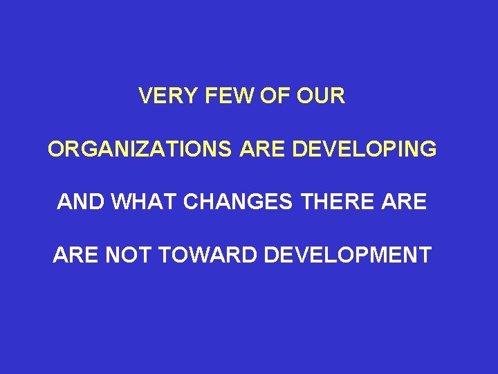 VERY FEW OF OUR ORGANIZATIONS ARE DEVELOPING AND WHAT CHANGES THERE ARE NOT TOWARD
