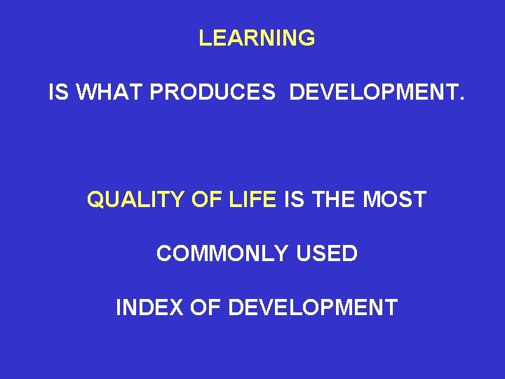 LEARNING IS WHAT PRODUCES DEVELOPMENT. QUALITY OF LIFE IS THE MOST COMMONLY USED INDEX