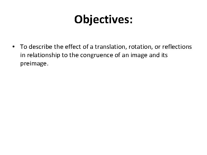 Objectives: • To describe the effect of a translation, rotation, or reflections in relationship