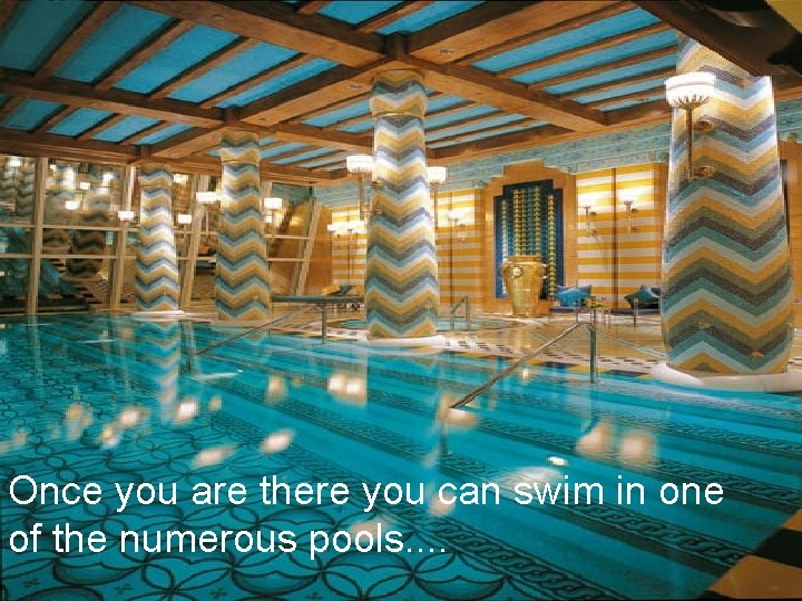 Once you are there you can swim in one of the numerous pools. .