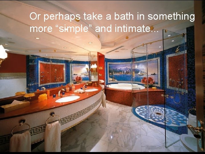 Or perhaps take a bath in something more “simple” and intimate. . . 