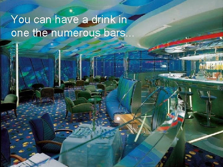 You can have a drink in one the numerous bars. . . 