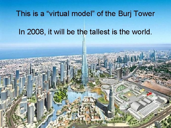 This is a “virtual model” of the Burj Tower In 2008, it will be