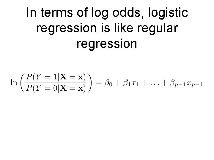In terms of log odds, logistic regression is like regular regression 