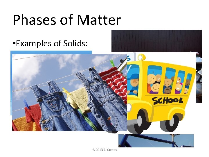 Phases of Matter • Examples of Solids: © 2013 S. Coates 