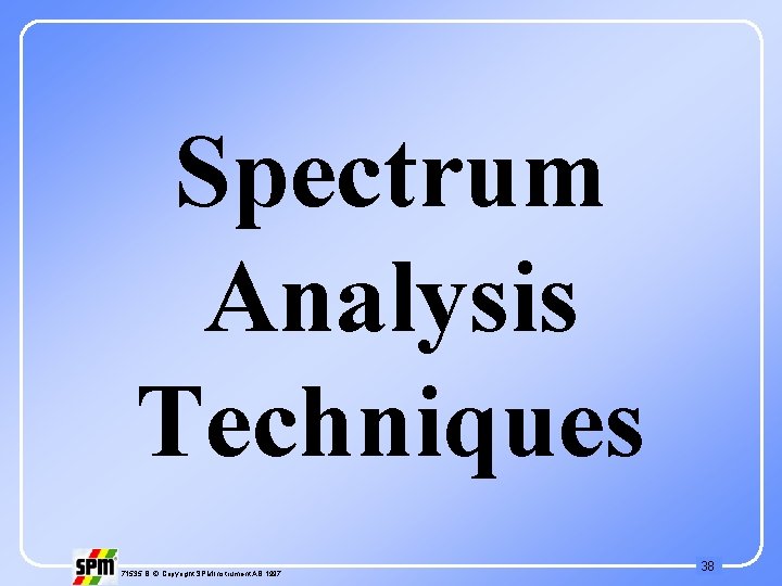 Spectrum Analysis Techniques 71535 B © Copyright SPM Instrument AB 1997 38 
