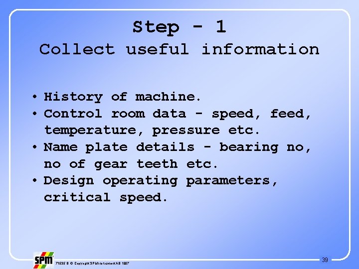 Step - 1 Collect useful information • History of machine. • Control room data