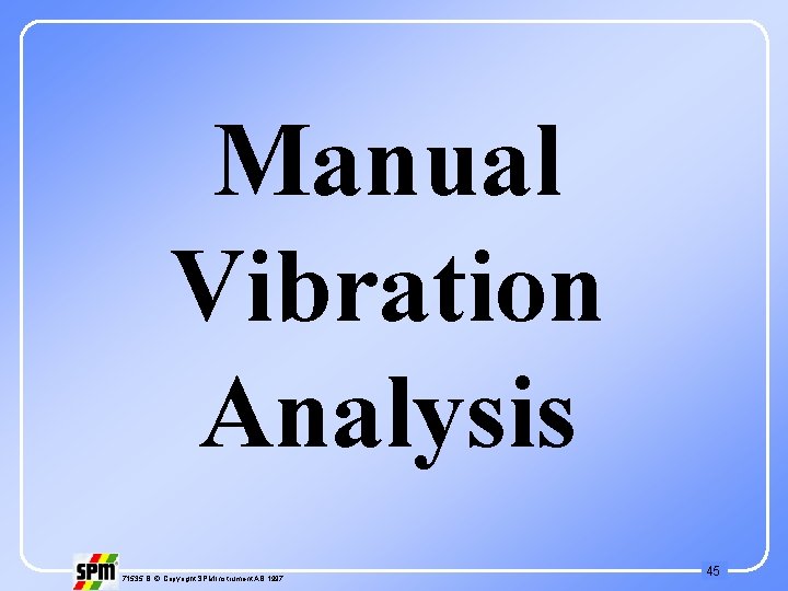 Manual Vibration Analysis 71535 B © Copyright SPM Instrument AB 1997 45 