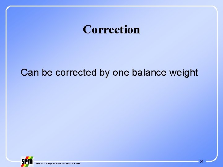 Correction Can be corrected by one balance weight 71535 B © Copyright SPM Instrument