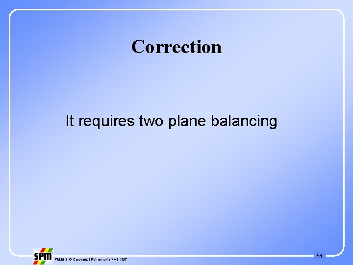 Correction It requires two plane balancing 71535 B © Copyright SPM Instrument AB 1997