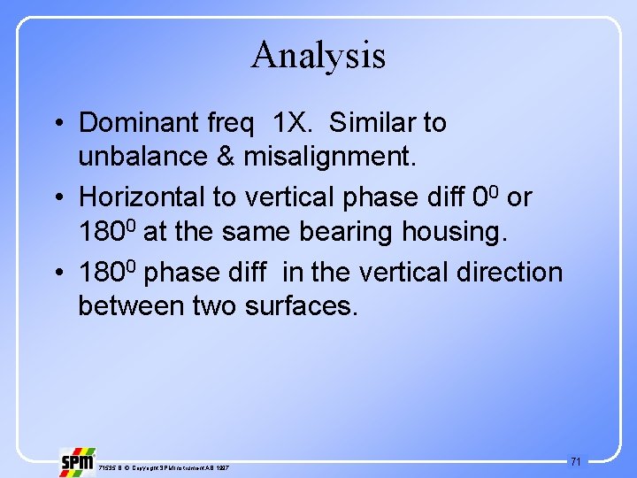 Analysis • Dominant freq 1 X. Similar to unbalance & misalignment. • Horizontal to