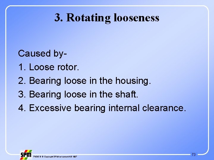 3. Rotating looseness Caused by 1. Loose rotor. 2. Bearing loose in the housing.