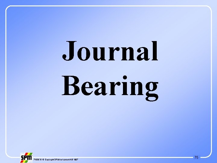 Journal Bearing 71535 B © Copyright SPM Instrument AB 1997 75 