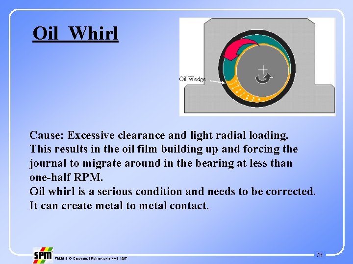 Oil Whirl Cause: Excessive clearance and light radial loading. This results in the oil