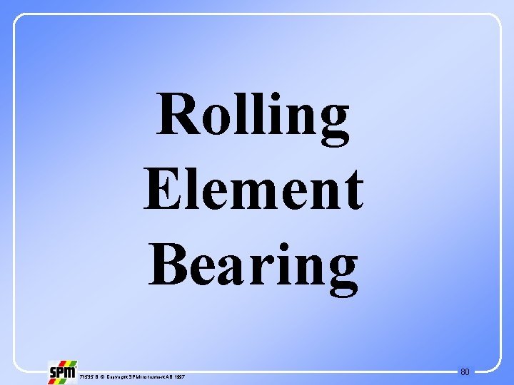Rolling Element Bearing 71535 B © Copyright SPM Instrument AB 1997 80 